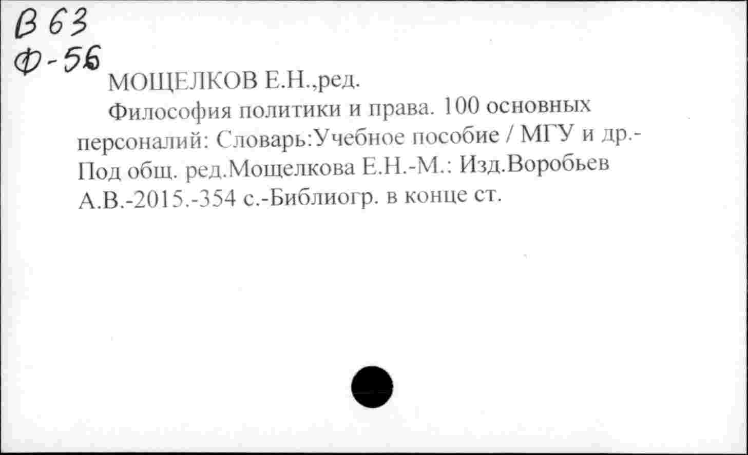 ﻿МОЩЕЛКОВ Е.Н.,ред.
Философия политики и права. 100 основных персоналий: Словарь:Учебное пособие / МГУ и др.-Под общ. ред.Мощелкова Е.Н.-М.: Изд.Воробьев А.В.-2015.-354 с.-Библиогр. в конце ст.